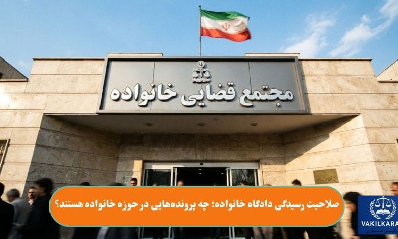 صلاحیت رسیدگی دادگاه خانواده؛ چه پرونده‌هایی در حوزه خانواده هستند؟